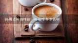 扬州老树咖啡馆一杯咖啡多少钱啊,惠州市老树咖啡店~和莎浪的价格如何
