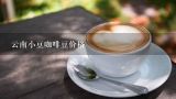 云南小豆咖啡豆价格,有个云南保山的网友叫我买她家的咖啡,一千八百一斤