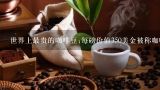 世界上最贵的咖啡豆:每磅价值350美金被称咖啡王者