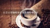 白芸豆黑咖啡和雀巢黑咖啡哪个好,花喜白芸豆绿咖啡固体饮料是真的吗？