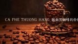CA PHE THUONG HANG 越南黑咖啡的价格是多少？西贡咖啡为什么便宜