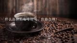什么品牌的咖啡好喝，价格合理？什么牌子的咖啡豆好喝啊，价格200左右包的最好！