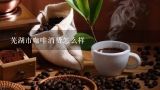 芜湖市咖啡消费怎么样,芜湖市区有哪些咖啡店