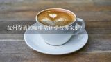 杭州靠谱的咖啡培训学校哪家好？成都咖啡培训学校哪家更好？