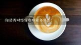 你是否对经营咖啡业务熟悉？