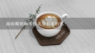 南国椰奶咖啡在北京有卖的吗？