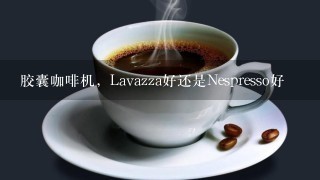 胶囊咖啡机，Lavazza好还是Nespresso好