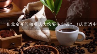 在北京开间咖啡店大约要多少钱？（店面适中大，最好在情侣多的地方）