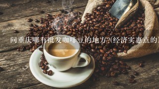 问重庆哪有批发咖啡豆的地方?(经济实惠点的)