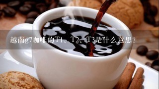 越南g7咖啡的T<br/>1、T<br/>2、T3是什么意思？
