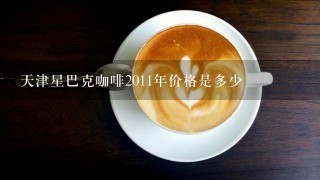 天津星巴克咖啡2011年价格是多少