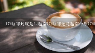 G7咖啡到底是叫越南G7咖啡还是越南中原G7咖啡？怎么辨别真伪，最好有图片说明，谢谢