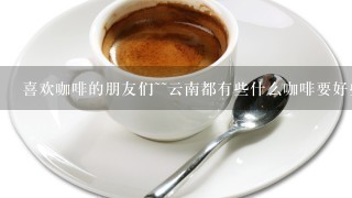 喜欢咖啡的朋友们~~云南都有些什么咖啡要好些？