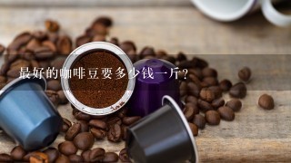 最好的咖啡豆要多少钱一斤？