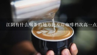 江阴有什么喝茶的地方比左岸咖啡档次高一点的?