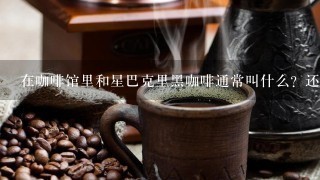 在咖啡馆里和星巴克里黑咖啡通常叫什么？还有，美式咖啡和黑咖啡是一种吗？