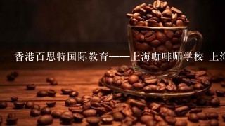 香港百思特国际教育——上海咖啡师学校 上海咖啡师培训介绍