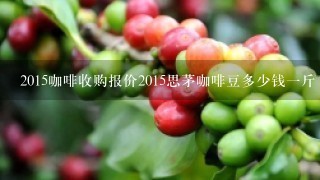2015咖啡收购报价2015思茅咖啡豆多少钱一斤