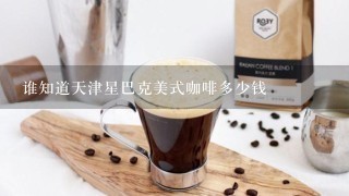 谁知道天津星巴克美式咖啡多少钱