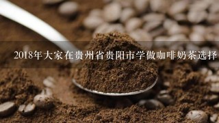 2018年大家在贵州省贵阳市学做咖啡奶茶选择去哪里好？