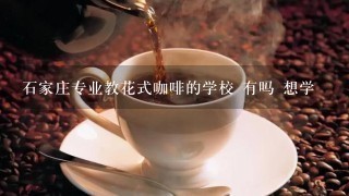 石家庄专业教花式咖啡的学校 有吗 想学