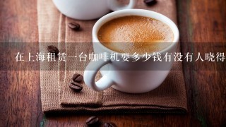 在上海租赁一台咖啡机要多少钱有没有人晓得？我只租7天，麻烦大家了