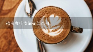 越南咖啡滴漏壶怎么用