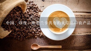 中国、印度、斯里兰卡共有的大宗出口农产品有() A.稻米 B.茶叶 C.棉花 D.咖啡