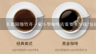 在德阳绵竹开一家小型咖啡店需要多少钱?包括店面租金，装修，机器，材料
