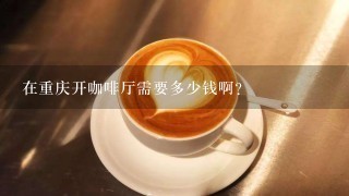 在重庆开咖啡厅需要多少钱啊？