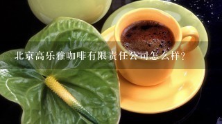 北京高乐雅咖啡有限责任公司怎么样？