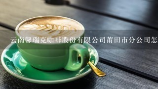 云南馨瑞克咖啡股份有限公司莆田市分公司怎么样？