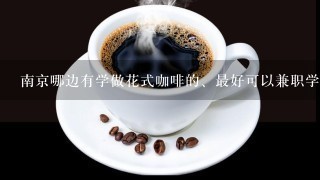 南京哪边有学做花式咖啡的、最好可以兼职学习的那种、 最好能去咖啡店或者学校什么的去学习、