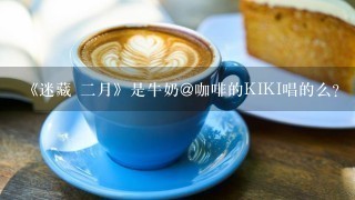 《迷藏 二月》是牛奶@咖啡的KIKI唱的么？