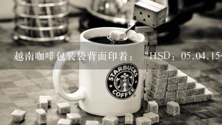 越南咖啡包装袋背面印着：“HSD：0<br/>5、0<br/>4、15-C B3”是什么意思？保质期过没有？