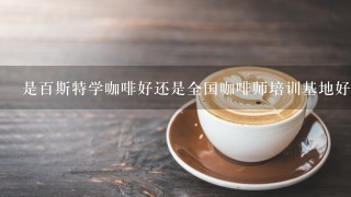 是百斯特学咖啡好还是全国咖啡师培训基地好?不过百斯特在上海有点远.