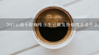 2011云南小粒咖啡豆生豆批发价格现在是什么样的呢？
