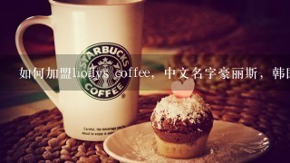 如何加盟hollys coffee，中文名字豪丽斯，韩国那个。谢谢!