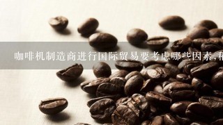 咖啡机制造商进行国际贸易要考虑哪些因素,稍微详细一点，国际商务范畴
