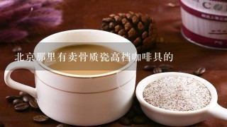 北京那里有卖骨质瓷高档咖啡具的