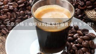北京市场上咖啡豆的批发价格普遍是多少啊？准备开个咖啡厅，想了解一下成本，谢谢啦！