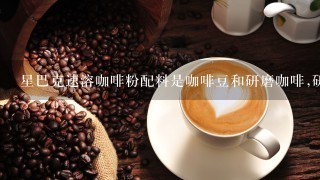 星巴克速溶咖啡粉配料是咖啡豆和研磨咖啡,研磨咖啡