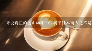 听说真正的蓝山咖啡90％属于日本商人是不是真的?