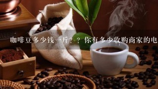 咖啡豆多少钱一斤？？你有多少收购商家的电话和地址