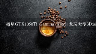 微星GTX1050Ti Gaming X4g红龙玩大型3D游戏怎么样？