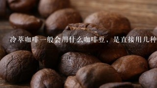 冷萃咖啡一般会用什么咖啡豆，是直接用几种豆混在一起泡，还是单品豆？