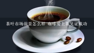 茶叶市场前景怎么样 咖啡爱上茶见证成功