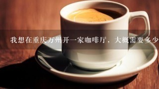 我想在重庆万州开一家咖啡厅，大概需要多少钱呢？加盟的也可以，哪个品牌好些呢？