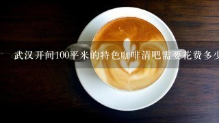 武汉开间100平米的特色咖啡清吧需要花费多少钱?