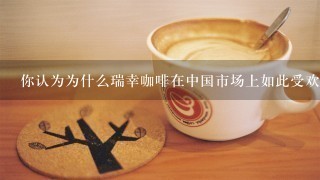 你认为为什么瑞幸咖啡在中国市场上如此受欢迎？